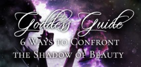 Goddess Guide: 6 Ways to Confront the Shadow of Beauty